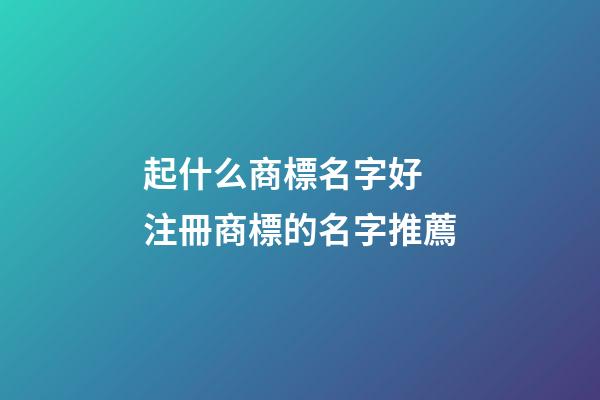 起什么商標名字好 注冊商標的名字推薦